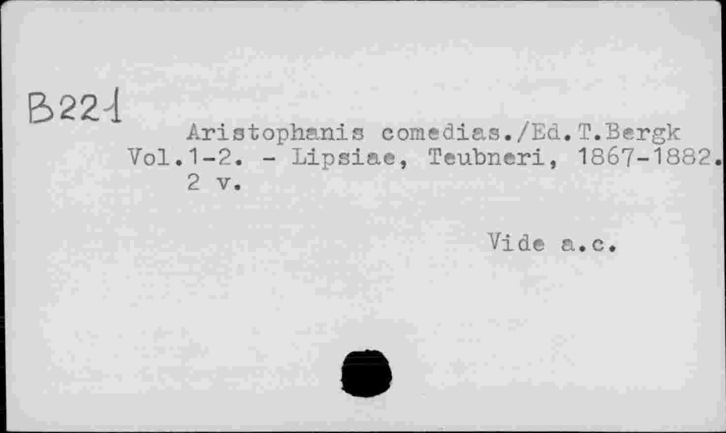 ﻿В22Ч.
Aristophanis comedias./Ed.T.Bergk Vol.1-2. - Lipsiae, Teubneri, 1867-1882.
2 V.
Vide a.c.